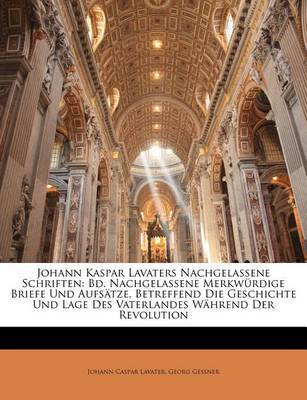 Johann Kaspar Lavaters Nachgelassene Schriften: Bd. Nachgelassene Merkwrdige Briefe Und Aufstze, Betreffend Die Geschichte Und Lage Des Vaterlandes Whrend Der Revolution by Georg Gessner image