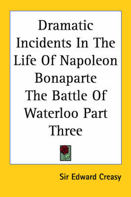 Dramatic Incidents In The Life Of Napoleon Bonaparte The Battle Of Waterloo Part Three on Paperback by Sir Edward S. Creasy