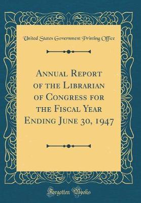 Annual Report of the Librarian of Congress for the Fiscal Year Ending June 30, 1947 (Classic Reprint) by United States Government Printin Office image