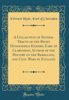 A Collection of Several Tracts of the Right Honourable Edward, Earl of Clarendon, Author of the History of the Rebellion, and Civil Wars in England (Classic Reprint) by Edward Hyde Earl of Clarendon image