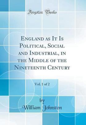 England as It Is Political, Social and Industrial, in the Middle of the Nineteenth Century, Vol. 1 of 2 (Classic Reprint) by William Johnston image