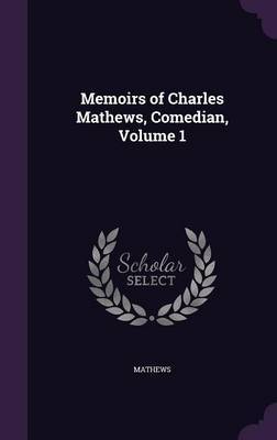 Memoirs of Charles Mathews, Comedian, Volume 1 on Hardback by Mathews