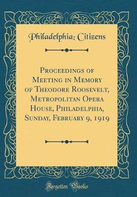 Proceedings of Meeting in Memory of Theodore Roosevelt, Metropolitan Opera House, Philadelphia, Sunday, February 9, 1919 (Classic Reprint) by Philadelphia Citizens image