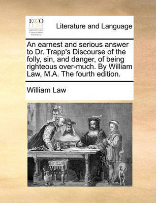 An Earnest and Serious Answer to Dr. Trapp's Discourse of the Folly, Sin, and Danger, of Being Righteous Over-Much. by William Law, M.A. the Fourth Edition. by William Law image