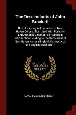 The Descendants of John Brockett, One of the Original Founders of New Haven Colony. Illustrated with Portraits and Armorial Bearings; An Historical Introduction Relating to the Settlement of New Haven and Wallingford, Connecticut. the English Brocketts. by Edward Judson Brockett