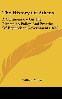 The History of Athens: A Commentary on the Principles, Policy, and Practice of Republican Government (1804) on Hardback by Father William Young