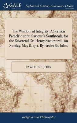 The Wisdom of Integrity. a Sermon Preach'd at St. Saviour's Southwark, for the Reverend Dr. Henry Sacheverell, on Sunday, May 6. 1711. by Pawlet St. John, on Hardback by Pawlet St John