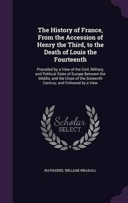 The History of France, from the Accession of Henry the Third, to the Death of Louis the Fourteenth by Nathaniel William Wraxall image
