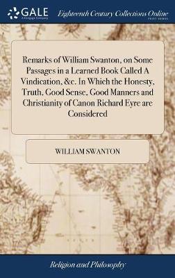 Remarks of William Swanton, on Some Passages in a Learned Book Called a Vindication, &c. in Which the Honesty, Truth, Good Sense, Good Manners and Christianity of Canon Richard Eyre Are Considered on Hardback by William Swanton