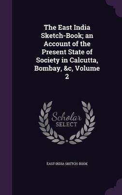 The East India Sketch-Book; An Account of the Present State of Society in Calcutta, Bombay, &C, Volume 2 on Hardback