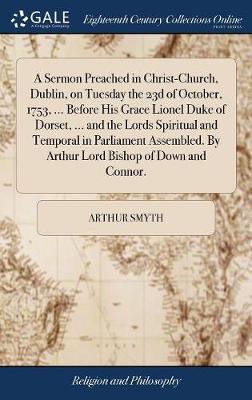 A Sermon Preached in Christ-Church, Dublin, on Tuesday the 23d of October, 1753, ... Before His Grace Lionel Duke of Dorset, ... and the Lords Spiritual and Temporal in Parliament Assembled. by Arthur Lord Bishop of Down and Connor. on Hardback by Arthur Smyth