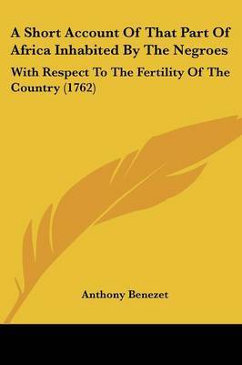 A Short Account Of That Part Of Africa Inhabited By The Negroes: With Respect To The Fertility Of The Country (1762) on Paperback by Anthony Benezet