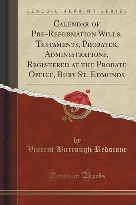 Calendar of Pre-Reformation Wills, Testaments, Probates, Administrations, Registered at the Probate Office, Bury St. Edmunds (Classic Reprint) by Vincent Burrough Redstone