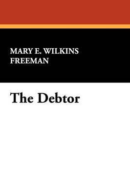 The Debtor by Mary Eleanor Wilkins Freeman