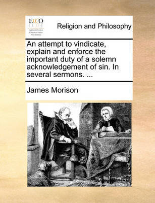 An Attempt to Vindicate, Explain and Enforce the Important Duty of a Solemn Acknowledgement of Sin. in Several Sermons. ... by James Morison image