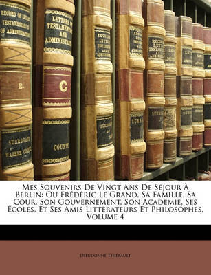 Mes Souvenirs de Vingt ANS de Sjour Berlin: Ou Frdric Le Grand, Sa Famille, Sa Cour, Son Gouvernement, Son Acadmie, Ses Coles, Et Ses Amis Littrateurs Et Philosophes, Volume 4 on Paperback by Dieudonn Thibault