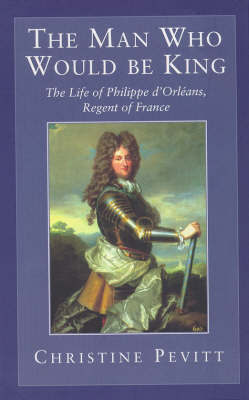 The Man Who Would Be King: The Life Of Philippe D'Orleans by Christine Pevitt image