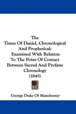 The Times Of Daniel, Chronological And Prophetical: Examined With Relation To The Point Of Contact Between Sacred And Profane Chronology (1845) by George Duke of Manchester image