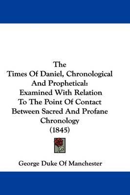 The Times Of Daniel, Chronological And Prophetical: Examined With Relation To The Point Of Contact Between Sacred And Profane Chronology (1845) on Hardback by George Duke of Manchester