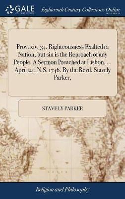 Prov. XIV. 34. Righteousness Exalteth a Nation, But Sin Is the Reproach of Any People. a Sermon Preached at Lisbon, ... April 24, N.S. 1746. by the Revd. Stavely Parker, on Hardback by Stavely Parker