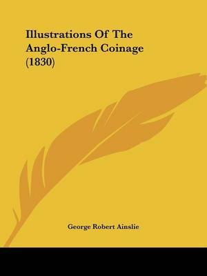 Illustrations Of The Anglo-French Coinage (1830) on Paperback by George Robert Ainslie