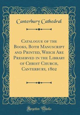 Catalogue of the Books, Both Manuscript and Printed, Which Are Preserved in the Library of Christ Church, Canterbury, 1802 (Classic Reprint) by Canterbury Cathedral image