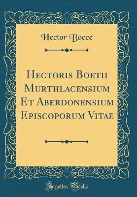 Hectoris Boetii Murthlacensium Et Aberdonensium Episcoporum Vitae (Classic Reprint) by Hector Boece image
