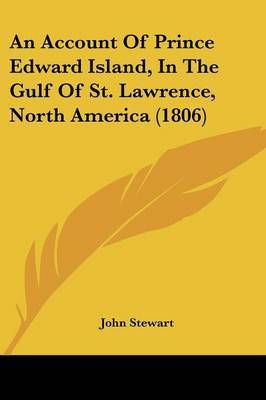 An Account Of Prince Edward Island, In The Gulf Of St. Lawrence, North America (1806) on Paperback by John Stewart