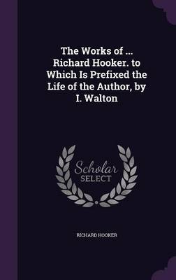 The Works of ... Richard Hooker. to Which Is Prefixed the Life of the Author, by I. Walton on Hardback by Richard Hooker