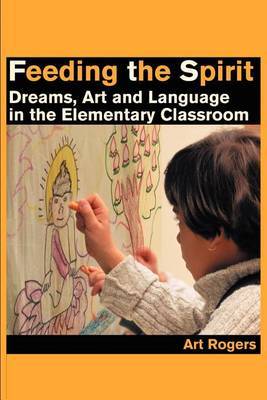 Feeding the Spirit: Dreams, Art and Language in the Elementary Classroom by Art Rogers image