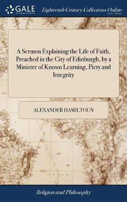 A Sermon Explaining the Life of Faith, Preached in the City of Edinburgh, by a Minister of Known Learning, Piety and Integrity on Hardback by Alexander Hamiltoun