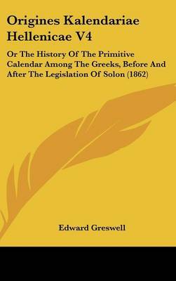 Origines Kalendariae Hellenicae V4: Or The History Of The Primitive Calendar Among The Greeks, Before And After The Legislation Of Solon (1862) by Edward Greswell image
