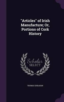 Articles of Irish Manufacture; Or, Portions of Cork History by Thomas Sheahan image