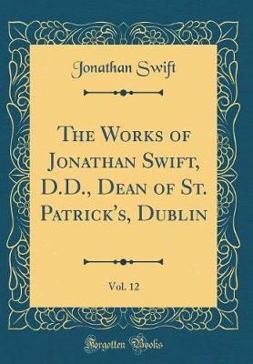 The Works of Jonathan Swift, D.D., Dean of St. Patrick's, Dublin, Vol. 12 (Classic Reprint) by Jonathan Swift image