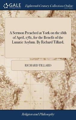 A Sermon Preached at York on the 18th of April, 1781, for the Benefit of the Lunatic Asylum. By Richard Tillard, on Hardback by Richard Tillard