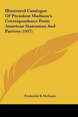 Illustrated Catalogue of President Madison's Correspondence from American Statesman and Patriots (1917) on Hardback by Frederick B McGuire