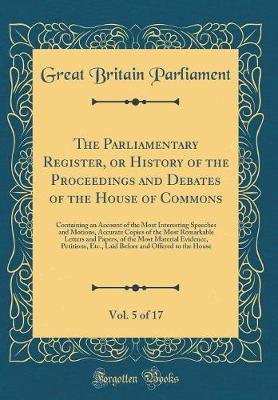 The Parliamentary Register, or History of the Proceedings and Debates of the House of Commons, Vol. 5 of 17 by Great Britain Parliament image
