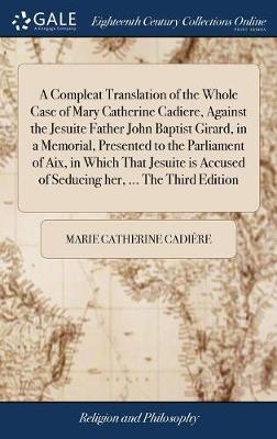 A Compleat Translation of the Whole Case of Mary Catherine Cadiere, Against the Jesuite Father John Baptist Girard, in a Memorial, Presented to the Parliament of Aix, in Which That Jesuite Is Accused of Seducing Her, ... the Third Edition on Hardback by Marie Catherine Cadiere