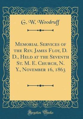 Memorial Services of the REV. James Floy, D. D., Held at the Seventh St. M. E. Church, N. Y., November 16, 1863 (Classic Reprint) by G W Woodruff image