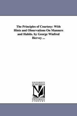 The Principles of Courtesy: With Hints and Observations On Manners and Habits. by George Winfred Hervey ... on Paperback by George Winfred Hervey