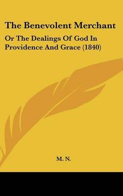 The Benevolent Merchant: Or The Dealings Of God In Providence And Grace (1840) on Hardback by M N