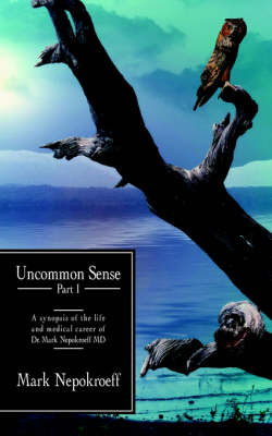 Uncommon Sense Part I: A Synopsis of the Life and Medical Career of Dr. Mark Nepokroeff MD on Paperback by Nepokroeff Mark Nepokroeff