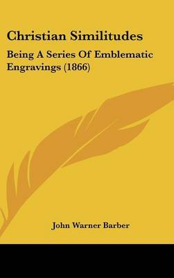 Christian Similitudes: Being a Series of Emblematic Engravings (1866) on Hardback by John Warner Barber