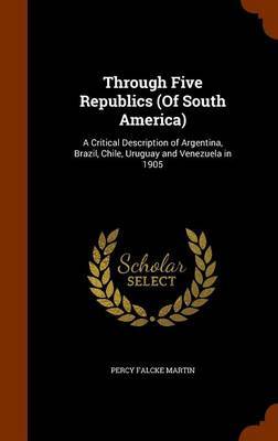 Through Five Republics (of South America) on Hardback by Percy Falcke Martin