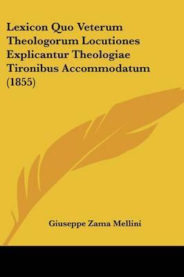 Lexicon Quo Veterum Theologorum Locutiones Explicantur Theologiae Tironibus Accommodatum (1855) on Paperback by Giuseppe Zama Mellini