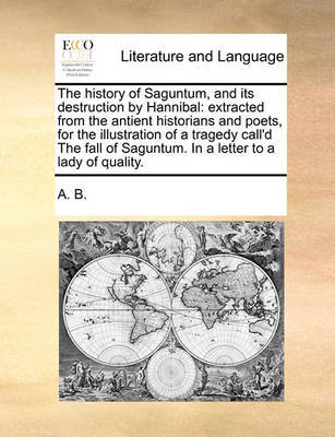 The History of Saguntum, and Its Destruction by Hannibal: Extracted from the Antient Historians and Poets, for the Illustration of a Tragedy Call'd the Fall of Saguntum. in a Letter to a Lady of Quality. by B A B image