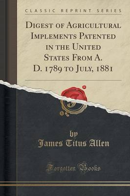 Digest of Agricultural Implements Patented in the United States from A. D. 1789 to July, 1881 (Classic Reprint) image