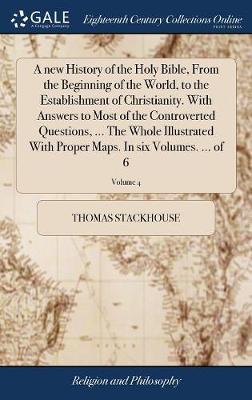 A New History of the Holy Bible, from the Beginning of the World, to the Establishment of Christianity. with Answers to Most of the Controverted Questions, ... the Whole Illustrated with Proper Maps. in Six Volumes. ... of 6; Volume 4 on Hardback by Thomas Stackhouse