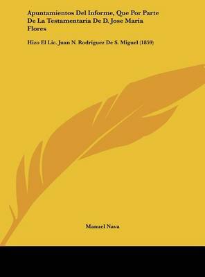 Apuntamientos del Informe, Que Por Parte de La Testamentaria de D. Jose Maria Flores: Hizo El LIC. Juan N. Rodriguez de S. Miguel (1859) on Hardback by Manuel Nava