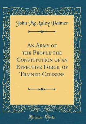 An Army of the People the Constitution of an Effective Force, of Trained Citizens (Classic Reprint) by John McAuley Palmer image